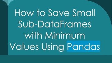 How to Save Small Sub-DataFrames with Minimum Values Using Pandas