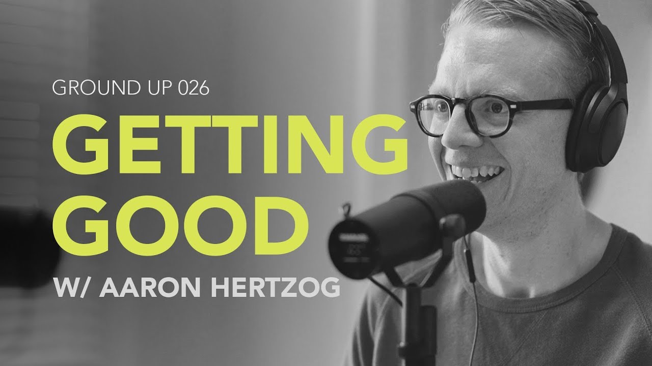 Ground Up 026 – Getting Good w/ Aaron Hertzog Ground Up 026 – Getting Good w/ Aaron Hertzog