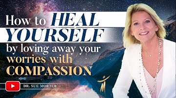 How to heal yourself by loving your worries with compassion with Dr. Sue Morter