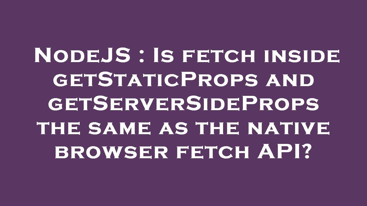 NodeJS : Is fetch inside getStaticProps and getServerSideProps the same ...