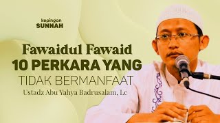 FAWAIDUL FAWAID : 10 PERKARA YANG TIDAK BERMANFAAT - Ustadz Abu Yahya Badrusalam, Lc