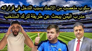 مشاكل تعصف بعلاقة الاتحاد اليمني مع مدرب المنتخب اليمني بسبب تدخل الاتحاد اليمني في قرارات المدرب