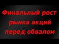 Финальный рост фондового рынка перед обвалом начался.