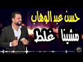 حسن عبد الوهاب  (مشينا غلط) جديد2019