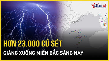 NÓNG: Miền Bắc liên tiếp hứng hơn 23.000 cú sét đánh vào sáng nay | Báo VietNamNet