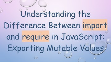 Understanding the Difference Between import and require in JavaScript: Exporting Mutable Values