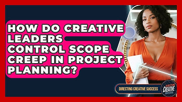 How Do Creative Leaders Control Scope Creep In Project Planning? - Directing Creative Success