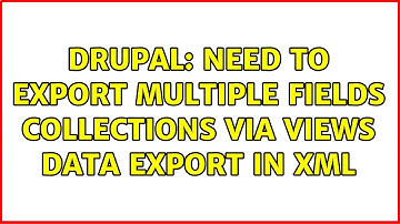 Drupal: Need to export multiple fields collections via views data export in XML
