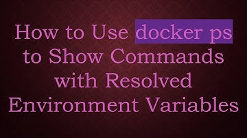 How to Use docker ps to Show Commands with Resolved Environment Variables