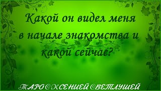 ОНЛАЙН ГАДАНИЕ. КАКОЙ ОН ВИДЕЛ МЕНЯ В НАЧАЛЕ ЗНАКОМСТВА И КАКОЙ ВИДИТ СЕЙЧАС?