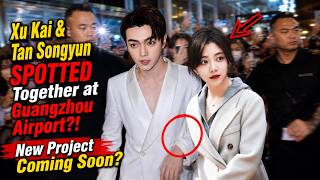 Xu Kai & Tan Songyun SPOTTED Together at Guangzhou Airport?! New Project Coming Soon?
