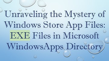 Unraveling the Mystery of Windows Store App Files: EXE Files in Microsoft WindowsApps Directory