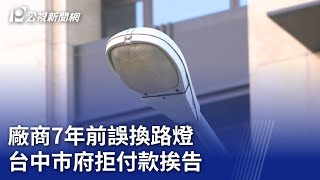 廠商7年前誤換路燈  台中巿府拒付款挨告｜20231002 公視晚間新聞