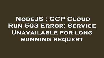 NodeJS : GCP Cloud Run 503 Error: Service Unavailable for long running request