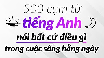 500 cụm từ tiếng Anh giúp bạn nói bất cứ điều gì trong cuộc sống hằng ngày
