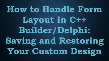 How to Handle Form Layout in C++ Builder/Delphi: Saving and Restoring Your Custom Design