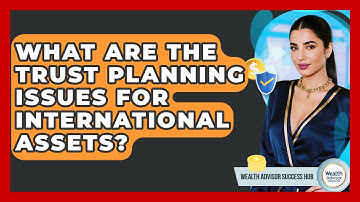 What Are The Trust Planning Issues For International Assets? - Wealth Advisor Success Hub
