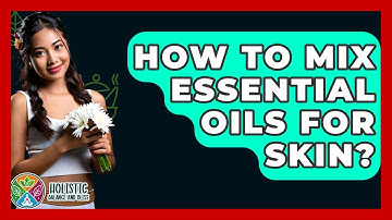 How To Mix Essential Oils For Skin? - Holistic Balance And Bliss