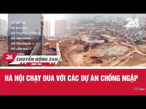 Chuyển động 24h ngày 20/4: Hà Nội chạy đua với các dự án chống ngập | VTV24