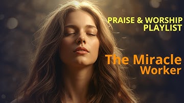 The Miracle Worker | Worship Music for Breakthrough and Restoration