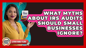 What Myths About IRS Audits Should Small Businesses Ignore? - Latino Family Filing