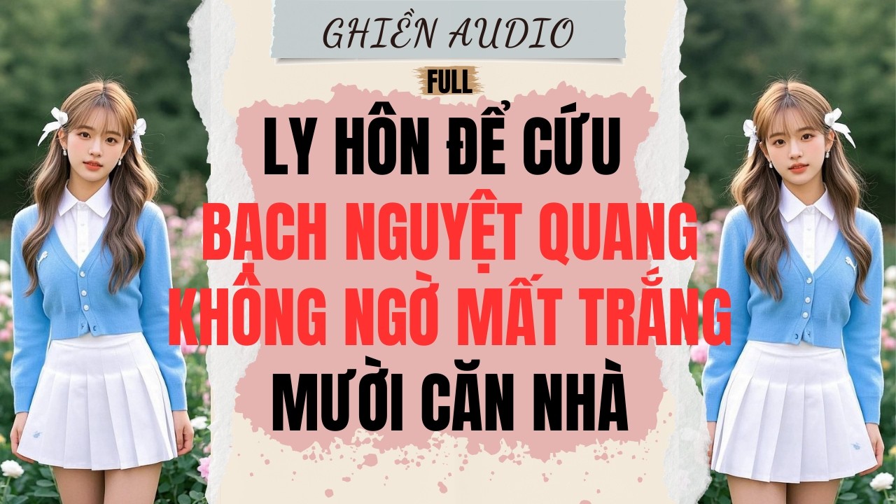 Truyện Audio | LY HÔN ĐỂ CỨU BẠCH NGUYỆT QUANG,KHÔNG NGỜ MẤT TRẮNG MƯỜI CĂN NHÀ (FULL) - GHIỀN AUDIO