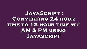 JavaScript : Converting 24 hour time to 12 hour time w/ AM & PM using Javascript