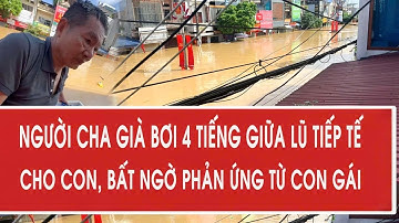 Thái Nguyên: Người cha già bơi ròng rã 4 tiếng giữa lũ tiếp tế cho con, bất ngờ phản ứng từ con gái