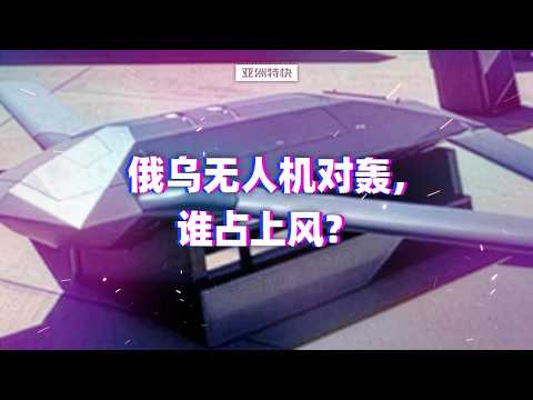 亚洲特快：俄乌无人机对轰，谁占上风？