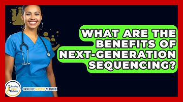What Are The Benefits Of Next-Generation Sequencing? - Oncology Support Network
