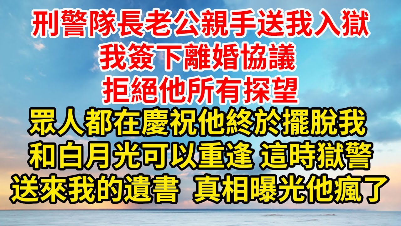 刑警隊長老公親手送我入獄，我簽下離婚協議 拒絕他所有探望，眾人都在慶祝他終於擺脫我 和白月光可以重逢，這時獄警送來我的遺書 真相曝光他瘋了