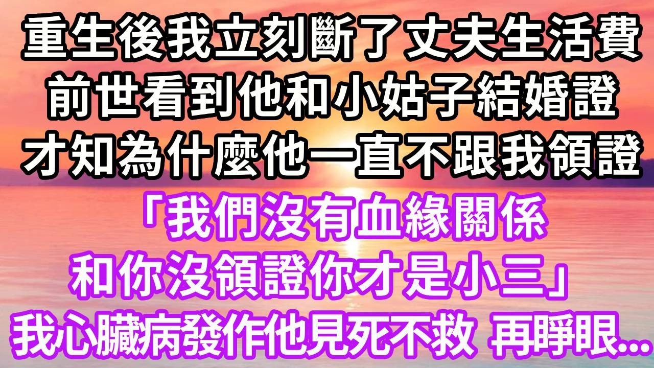 重生後我立刻斷了丈夫生活費，前世偶然看到他和小姑子的結婚證，我才知為什麼他一直不跟我領證，「我們沒有血緣關係，和你沒領證你才是小三」，我心臟病發作他見死不救，再睜眼..#重生 #復仇 #人生感悟