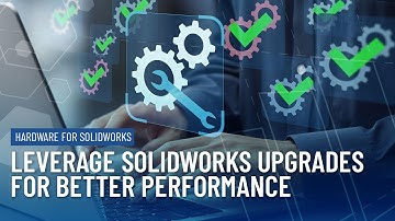 Leveraging SOLIDWORKS Upgrades for Better Performance