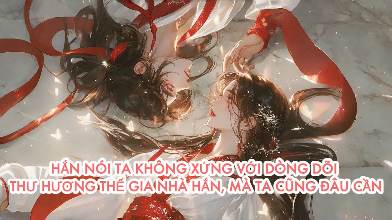 [FULL] HẮN NÓI TA KHÔNG XỨNG VỚI DÒNG DÕI THƯ HƯƠNG THẾ GIA NHÀ HẮN, MÀ TA CŨNG ĐÂU CẦN