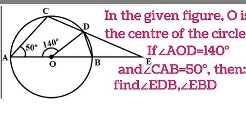 In the given figure, O is the centre of the circle. If ∠AOD=140o and ∠CAB=50o,then find∠EDB , ∠EBD