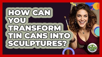 How Can You Transform Tin Cans Into Sculptures? - The Upcycle Lab