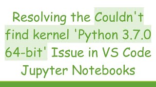 Resolving the Couldn't find kernel 'Python 3.7.0 64-bit' Issue in VS Code Jupyter Notebooks
