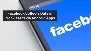Facebook Collects Data of Non Users via Android Apps