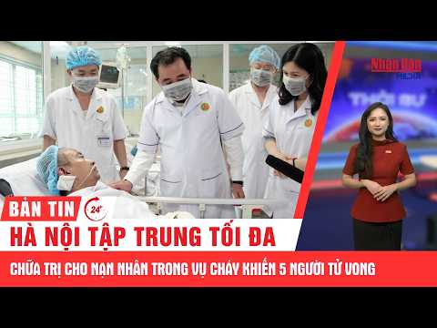 Thời sự 24h: Hà Nội tập trung tối đa chữa trị cho nạn nhân trong vụ cháy khiến 5 người tử vong