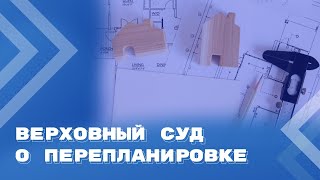 Реконструкция, перепланировка, переустройство: правовые позиции Верховного Суда