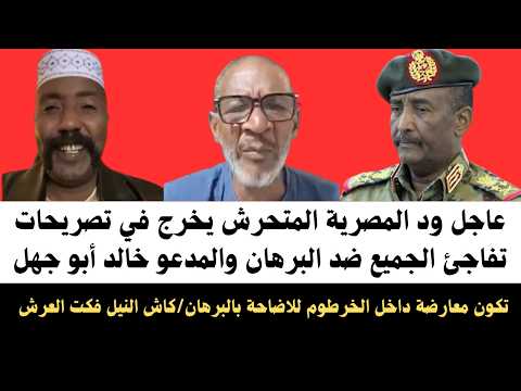 عاجل وحصري الم ود المصرية يخرج ف تصريحات تفاجئ الجميع ضد البرهان والمدعو خالد أبو جهل كاش النيل