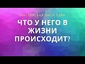 ЧТО У НЕГО В ЖИЗНИ ПРОИСХОДИТ?