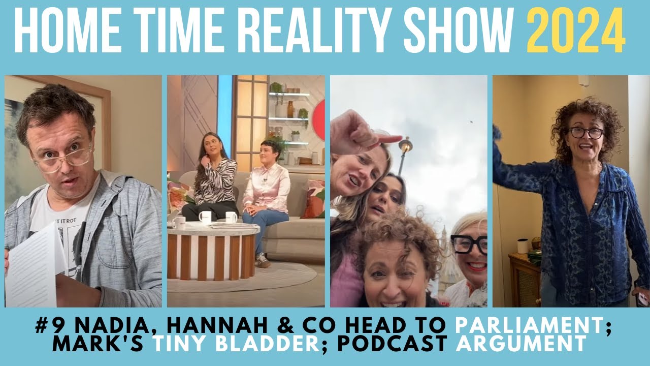 HOME TIME REALITY #9 Nadia, Hannah & Co Head to PARLIAMENT; Mark's TINY BLADDER; Podcast ARGUMENT