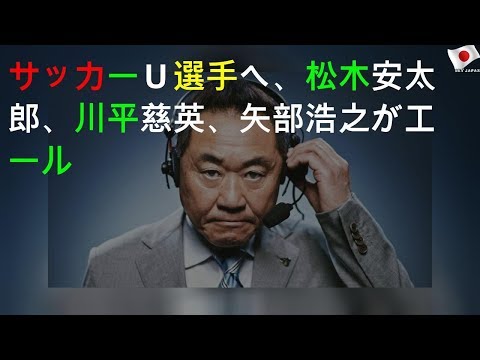 サッカーＵ23選手へ、松木安太郎、川平慈英、矢部浩之がエール