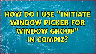 How do I use "Initiate Window Picker for window group" in Compiz? (2 Solutions!!)