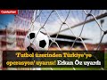 &#39;Futbol üzerinden Türkiye&#39;ye operasyon&#39; iddiası! Erkan Öz uyardı...