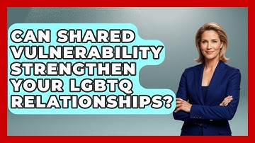 Can Shared Vulnerability Strengthen Your LGBTQ Relationships? - LGBTQ Health Guide