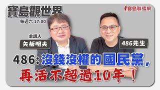 【寶島觀世界】486:沒錢沒權的國民黨，再活不超過10年！ 來賓：486先生│矢板明夫 主講│20231014