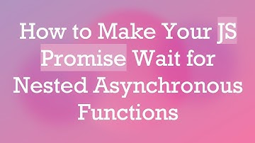 How to Make Your JS Promise Wait for Nested Asynchronous Functions