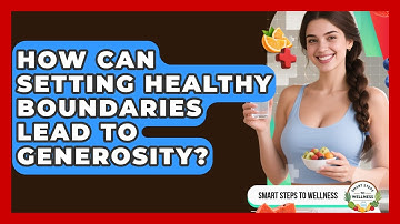 How Can Setting Healthy Boundaries Lead To Generosity? - Smart Steps to Wellness
